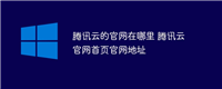 腾讯云的官网在哪里 腾讯云官网首页官网地址