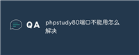 phpstudy80端口不能用怎么解决