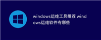windows运维工具推荐 windows运维软件有哪些