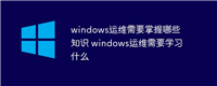 windows运维需要掌握哪些知识 windows运维需要学习什么