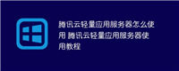 腾讯云轻量应用服务器怎么使用 腾讯云轻量应用服务器使用教程