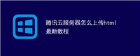 腾讯云服务器怎么上传html最新教程