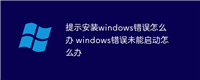 提示安装windows错误怎么办 windows错误未能启动怎么办