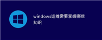 windows运维需要掌握哪些知识