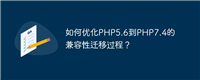 如何优化PHP5.6到PHP7.4的兼容性迁移过程？