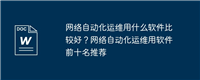 网络自动化运维用什么软件比较好？网络自动化运维用软件前十名推荐
