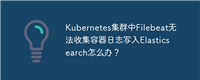 Kubernetes集群中Filebeat无法收集容器日志写入Elasticsearch怎么办？