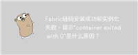 Fabric链码安装成功却实例化失败，提示“container exited with 0”是什么原因？