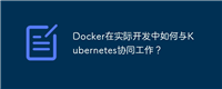 Docker在实际开发中如何与Kubernetes协同工作？