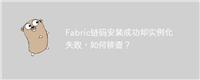 Fabric链码安装成功却实例化失败，如何排查？