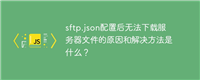 sftp.json配置后无法下载服务器文件的原因和解决方法是什么?
