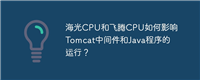 海光CPU和飞腾CPU如何影响Tomcat中间件和Java程序的运行?