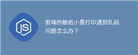 前端热敏纸小票打印遇到乱码问题怎么办？