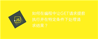 如何在编程中让GET请求提前执行并在特定条件下处理请求结果？