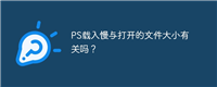 PS载入慢与打开的文件大小有关吗？