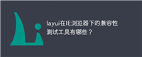 layui在IE浏览器下的兼容性测试工具有哪些?