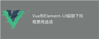 Vue和Element-UI级联下拉框禁用选项