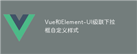 Vue和Element-UI级联下拉框自定义样式