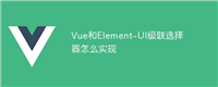 Vue和Element-UI级联选择器怎么实现