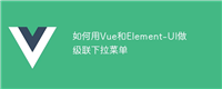 如何用Vue和Element-UI做级联下拉菜单