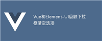Vue和Element-UI级联下拉框清空选项