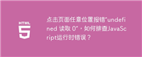 点击页面任意位置报错“undefined 读取 0”,如何排查JavaScript运行时错误?