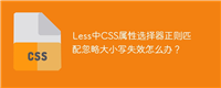 Less中CSS属性选择器正则匹配忽略大小写失效怎么办?