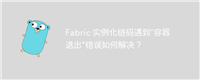 Fabric 实例化链码遇到“容器退出”错误如何解决？