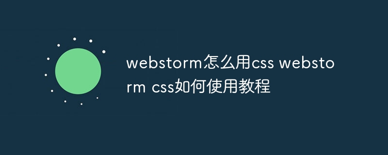 webstorm怎么用css webstorm css如何使用教程