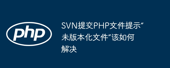 svn提交php文件提示“未版本化文件”该如何解决