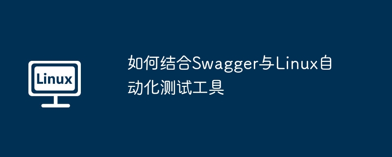 如何结合swagger与linux自动化测试工具