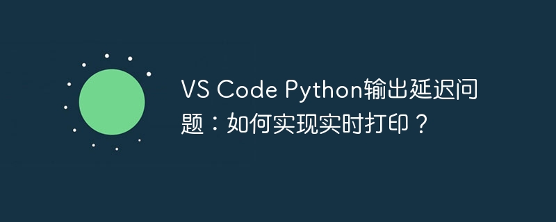 vs code python输出延迟问题：如何实现实时打印？