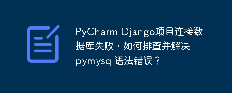 pycharm django项目连接数据库失败，如何排查并解决pymysql语法错误？