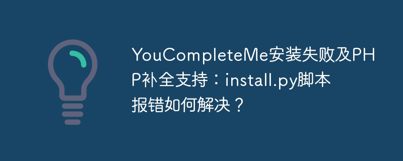 youcompleteme安装失败及php补全支持：install.py脚本报错如何解决？