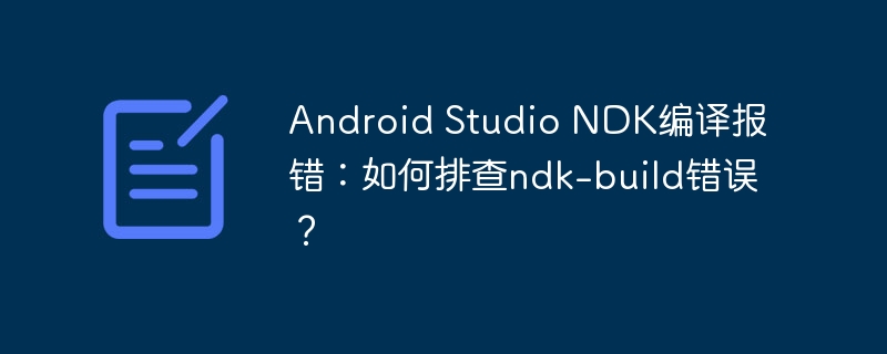 android studio ndk编译报错：如何排查ndk-build错误？