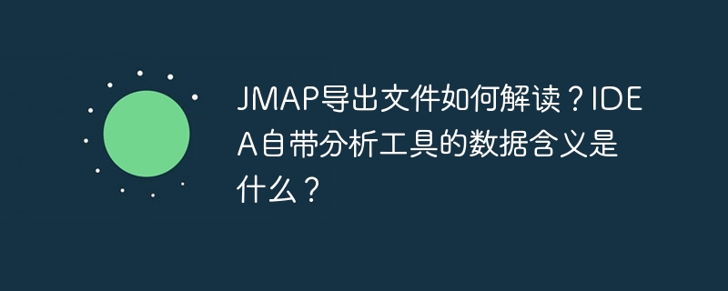 jmap导出文件如何解读？idea自带分析工具的数据含义是什么？