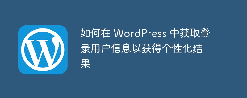 如何在 wordpress 中获取登录用户信息以获得个性化结果