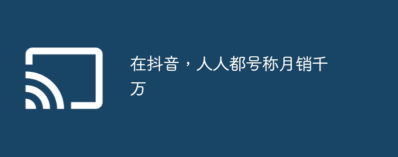 在抖音，人人都号称月销千万