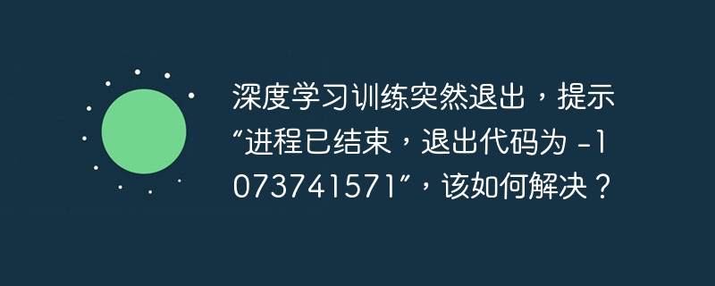 深度学习训练突然退出,提示“进程已结束,退出代码为 -1073741571”,该如何解决?
