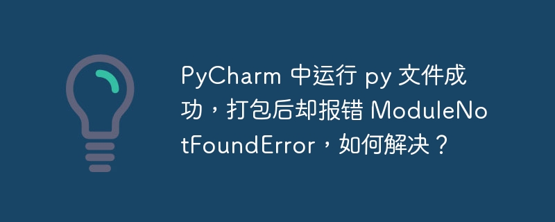 pycharm 中运行 py 文件成功,打包后却报错 modulenotfounderror,如何解决?