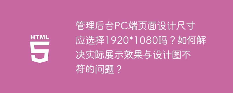 管理后台pc端页面设计尺寸应选择1920*1080吗？如何解决实际展示效果与设计图不符的问题？