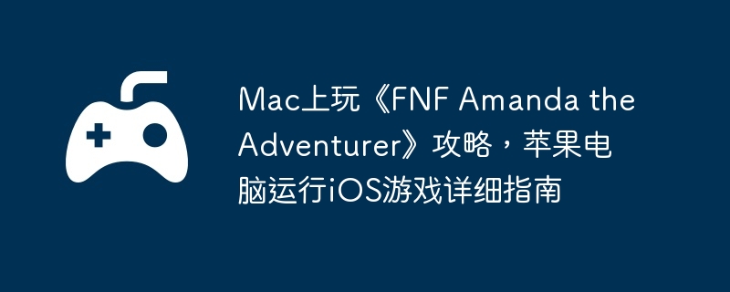mac上玩《fnf amanda the adventurer》攻略，苹果电脑运行ios游戏详细指南