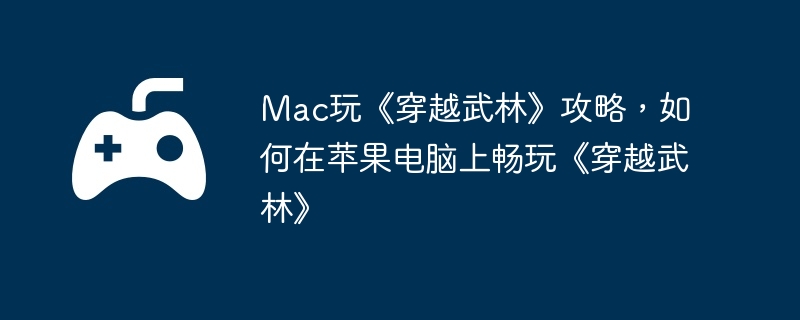 mac玩《穿越武林》攻略，如何在苹果电脑上畅玩《穿越武林》