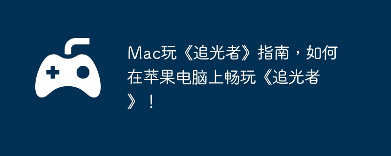 mac玩《追光者》指南，如何在苹果电脑上畅玩《追光者》！