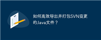 如何高效导出并打包SVN变更的Java文件？