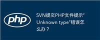 SVN提交PHP文件提示“Unknown type”错误怎么办？