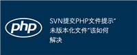SVN提交PHP文件提示“未版本化文件”该如何解决