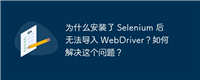 为什么安装了 Selenium 后无法导入 WebDriver？如何解决这个问题？