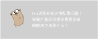 Go语言开发环境配置问题:安装扩展后仍提示需要安装的解决方法是什么?