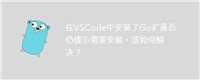 在VSCode中安装了Go扩展后仍提示需要安装,该如何解决?